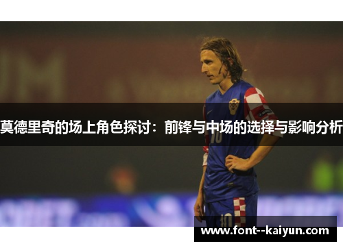 莫德里奇的场上角色探讨:前锋与中场的选择与影响分析 莫德里奇的场上角色探讨:前锋与中场的选择与影响分析
