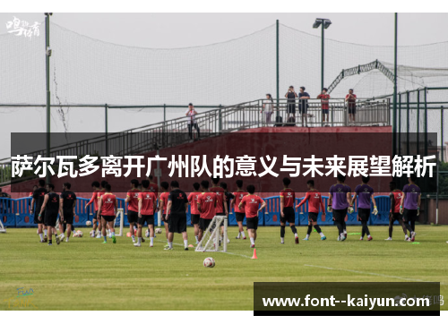 萨尔瓦多离开广州队的意义与未来展望解析