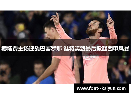 赫塔费主场迎战巴塞罗那 谁将笑到最后掀起西甲风暴