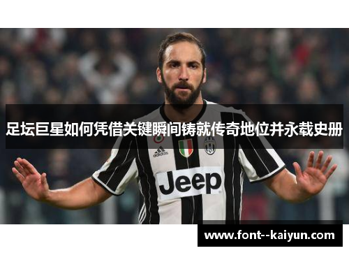 足坛巨星如何凭借关键瞬间铸就传奇地位并永载史册 足坛巨星如何凭借关键瞬间铸就传奇地位并永载史册