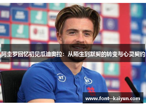 阿圭罗回忆初见瓜迪奥拉：从陌生到默契的转变与心灵契约