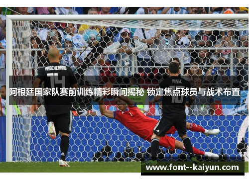 阿根廷国家队赛前训练精彩瞬间揭秘 锁定焦点球员与战术布置 阿根廷国家队赛前训练精彩瞬间揭秘 锁定焦点球员与战术布置