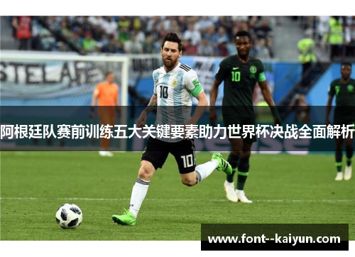 阿根廷队赛前训练五大关键要素助力世界杯决战全面解析