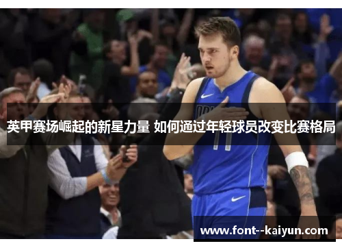 英甲赛场崛起的新星力量 如何通过年轻球员改变比赛格局