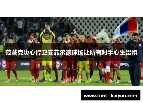 范戴克决心捍卫安菲尔德球场让所有对手心生畏惧 范戴克决心捍卫安菲尔德球场让所有对手心生畏惧