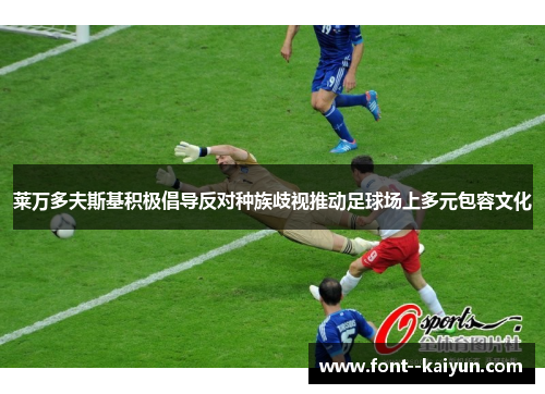 莱万多夫斯基积极倡导反对种族歧视推动足球场上多元包容文化 莱万多夫斯基积极倡导反对种族歧视推动足球场上多元包容文化