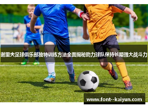 谢里夫足球俱乐部独特训练方法全面揭秘助力球队保持长期强大战斗力