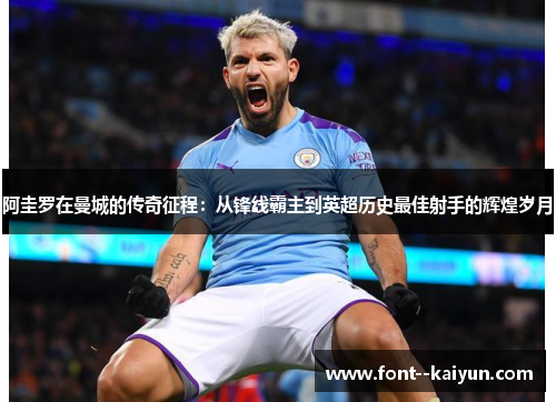 阿圭罗在曼城的传奇征程：从锋线霸主到英超历史最佳射手的辉煌岁月