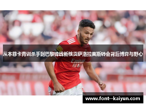 从本菲卡青训杀手到巴黎锋线新核贡萨洛拉莫斯转会背后博弈与野心