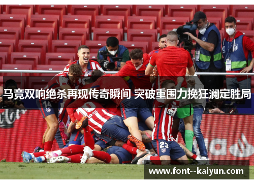 马竞双响绝杀再现传奇瞬间 突破重围力挽狂澜定胜局