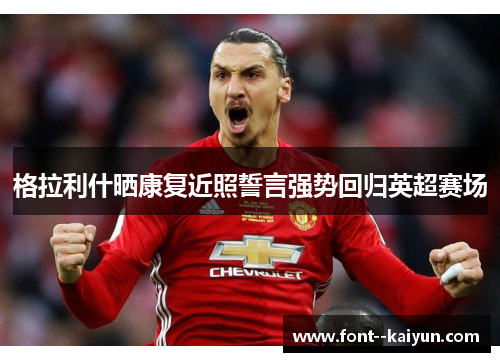 格拉利什晒康复近照誓言强势回归英超赛场 格拉利什晒康复近照誓言强势回归英超赛场