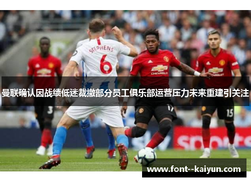 曼联确认因战绩低迷裁撤部分员工俱乐部运营压力未来重建引关注