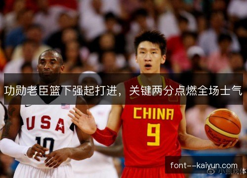 功勋老臣篮下强起打进，关键两分点燃全场士气